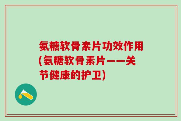 氨糖软骨素片功效作用(氨糖软骨素片——关节健康的护卫)