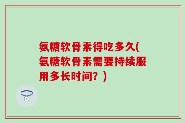 氨糖软骨素得吃多久(氨糖软骨素需要持续服用多长时间?) 氨糖软骨素得吃多久(氨糖软骨素需要持续服用多长时间?)