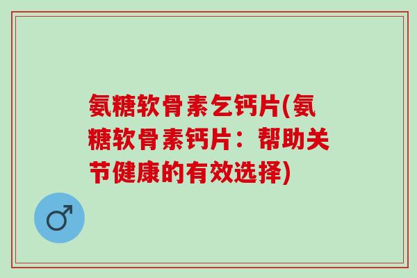 氨糖软骨素乞钙片(氨糖软骨素钙片：帮助关节健康的有效选择)