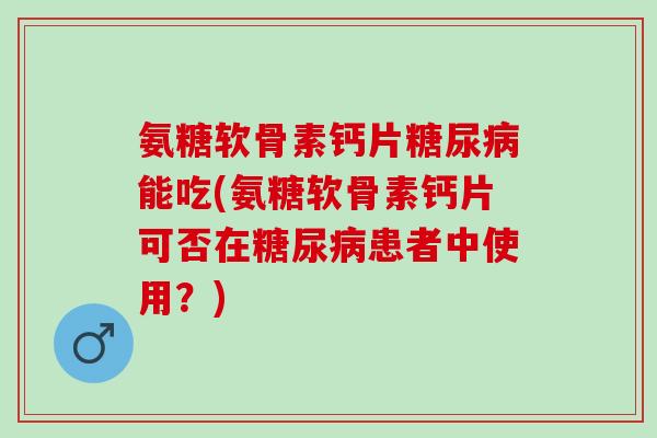 氨糖软骨素钙片糖尿病能吃(氨糖软骨素钙片可否在糖尿病患者中使用？)