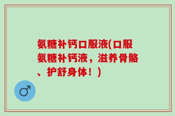 氨糖补钙口服液(口服氨糖补钙液，滋养骨骼、护舒身体！)