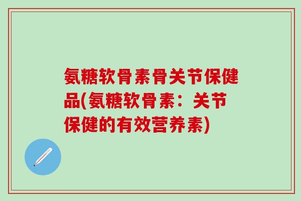 氨糖软骨素骨关节保健品(氨糖软骨素：关节保健的有效营养素)