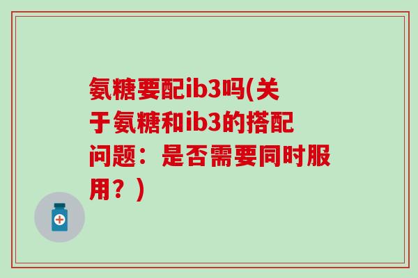 氨糖要配ib3吗(关于氨糖和ib3的搭配问题：是否需要同时服用？)