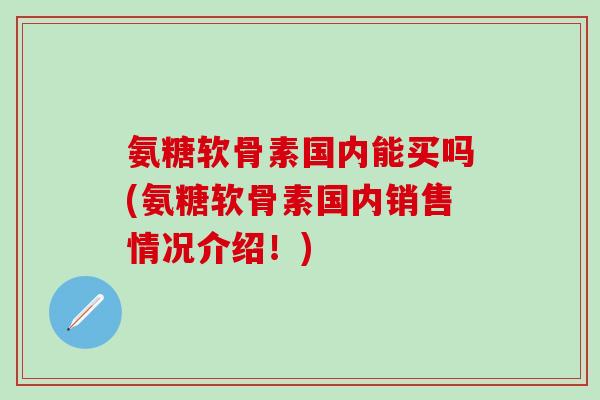 氨糖软骨素国内能买吗(氨糖软骨素国内销售情况介绍！)