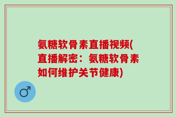 氨糖软骨素直播视频(直播解密：氨糖软骨素如何维护关节健康)