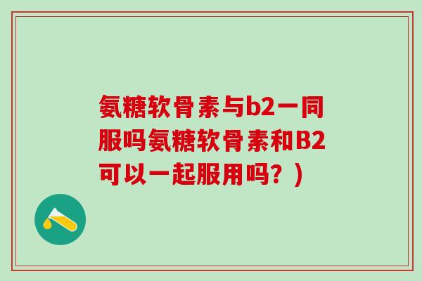 氨糖软骨素与b2一同服吗氨糖软骨素和B2可以一起服用吗？)