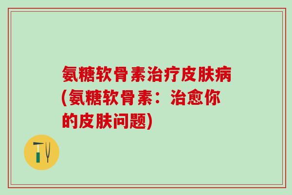 氨糖软骨素治疗皮肤病(氨糖软骨素：治愈你的皮肤问题)