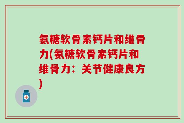 氨糖软骨素钙片和维骨力(氨糖软骨素钙片和维骨力：关节健康良方)