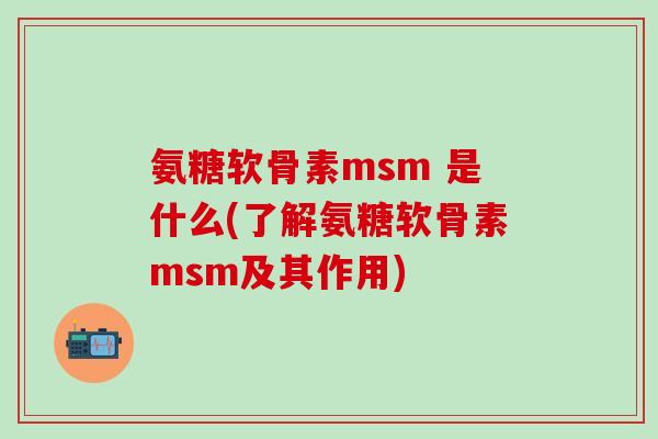 氨糖软骨素msm 是什么(了解氨糖软骨素msm及其作用)