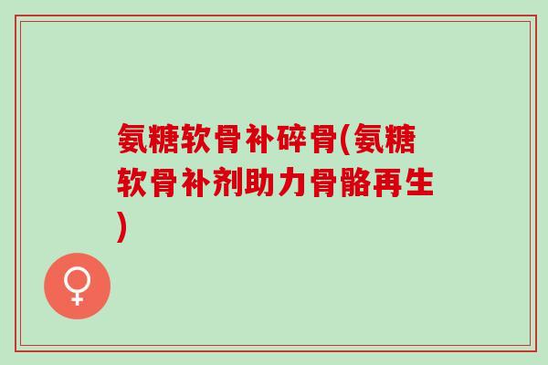 氨糖软骨补碎骨(氨糖软骨补剂助力骨骼再生)