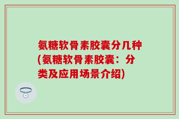 氨糖软骨素胶囊分几种(氨糖软骨素胶囊：分类及应用场景介绍)