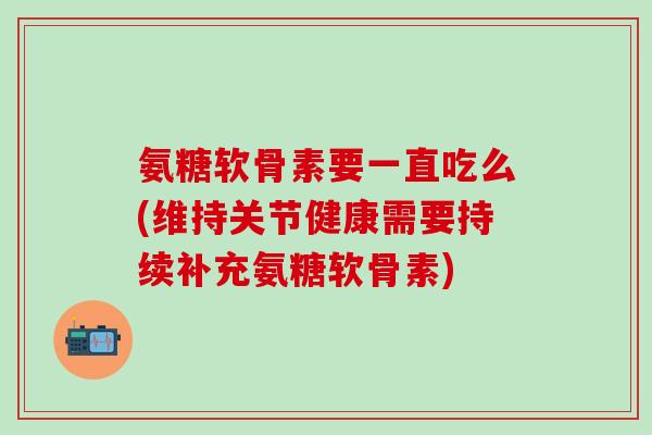 氨糖软骨素要一直吃么(维持关节健康需要持续补充氨糖软骨素)