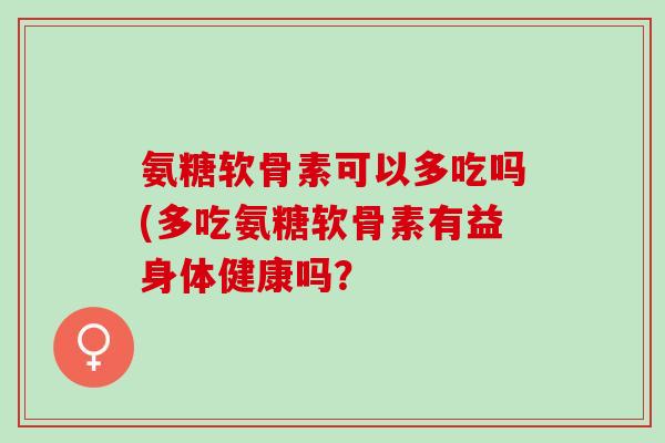 氨糖软骨素可以多吃吗(多吃氨糖软骨素有益身体健康吗？