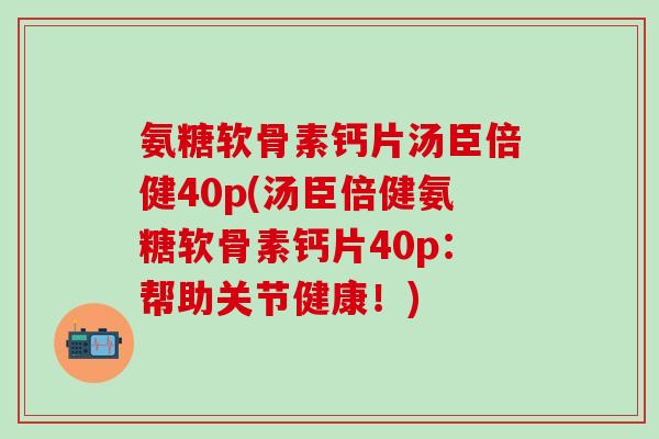氨糖软骨素钙片汤臣倍健40p(汤臣倍健氨糖软骨素钙片40p：帮助关节健康！)