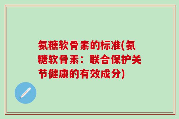 氨糖软骨素的标准(氨糖软骨素：联合保护关节健康的有效成分)
