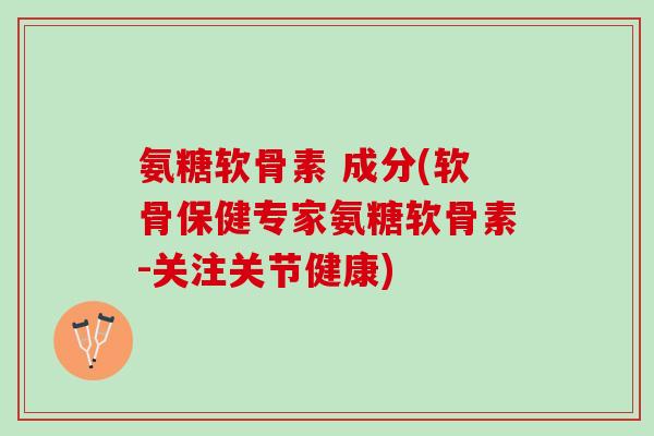 氨糖软骨素 成分(软骨保健专家氨糖软骨素-关注关节健康)