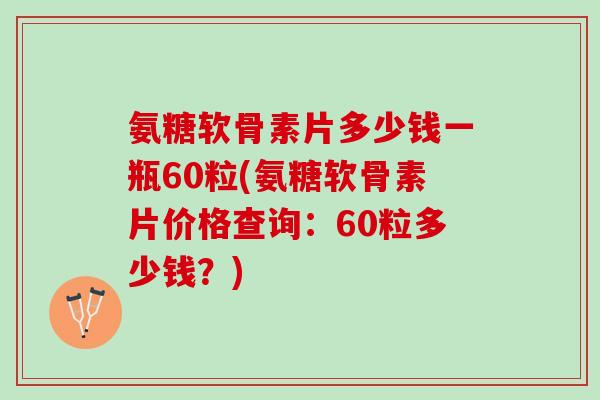 氨糖软骨素片多少钱一瓶60粒(氨糖软骨素片价格查询：60粒多少钱？)