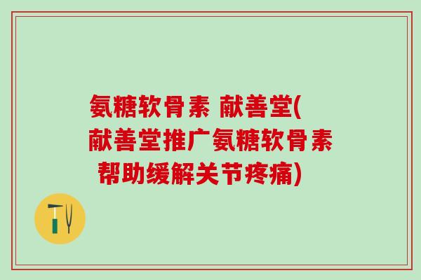 氨糖软骨素 献善堂(献善堂推广氨糖软骨素 帮助缓解关节疼痛)