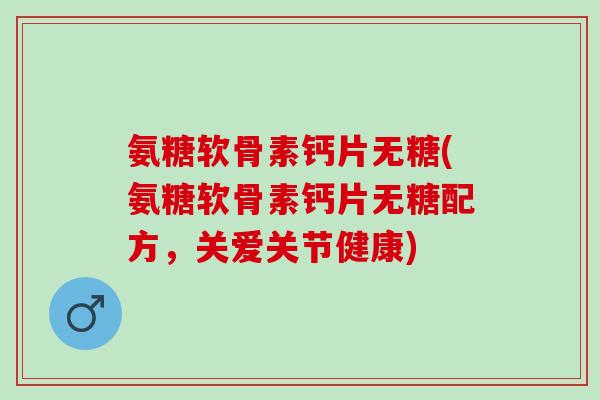 氨糖软骨素钙片无糖(氨糖软骨素钙片无糖配方，关爱关节健康)