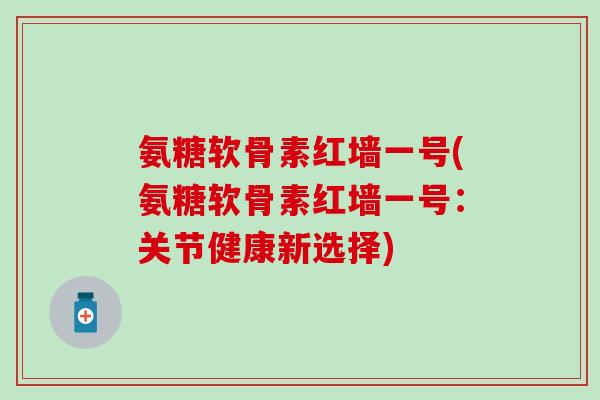 氨糖软骨素红墙一号(氨糖软骨素红墙一号：关节健康新选择)