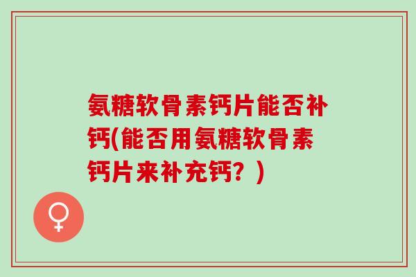 氨糖软骨素钙片能否补钙(能否用氨糖软骨素钙片来补充钙？)