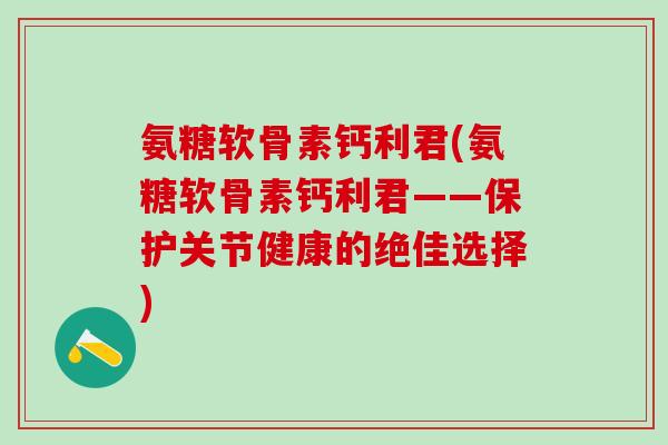 氨糖软骨素钙利君(氨糖软骨素钙利君——保护关节健康的绝佳选择)