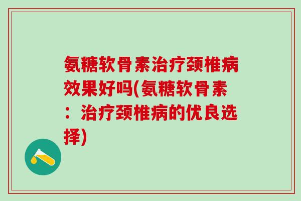 氨糖软骨素治疗颈椎病效果好吗(氨糖软骨素：治疗颈椎病的优良选择)