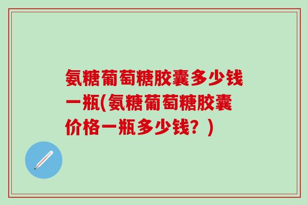 氨糖葡萄糖胶囊多少钱一瓶(氨糖葡萄糖胶囊价格一瓶多少钱？)