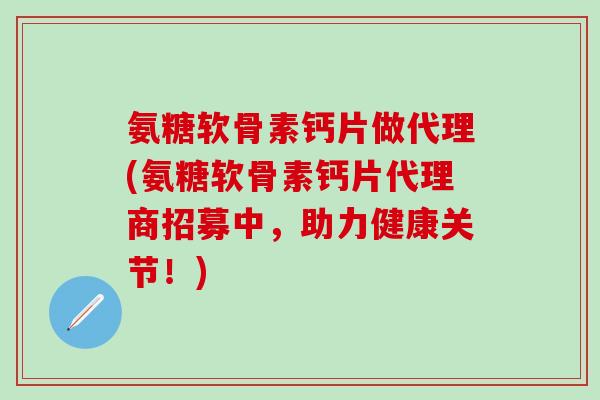 氨糖软骨素钙片做代理(氨糖软骨素钙片代理商招募中，助力健康关节！)