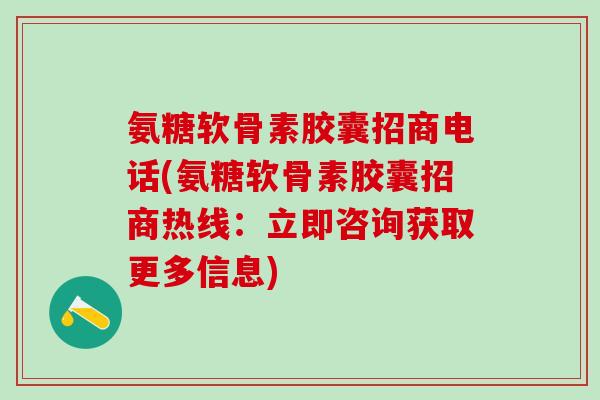 氨糖软骨素胶囊招商电话(氨糖软骨素胶囊招商热线：立即咨询获取更多信息)