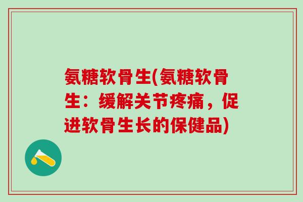 氨糖软骨生(氨糖软骨生：缓解关节疼痛，促进软骨生长的保健品)