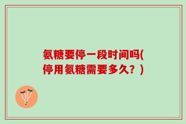 氨糖要停一段时间吗(停用氨糖需要多久？)