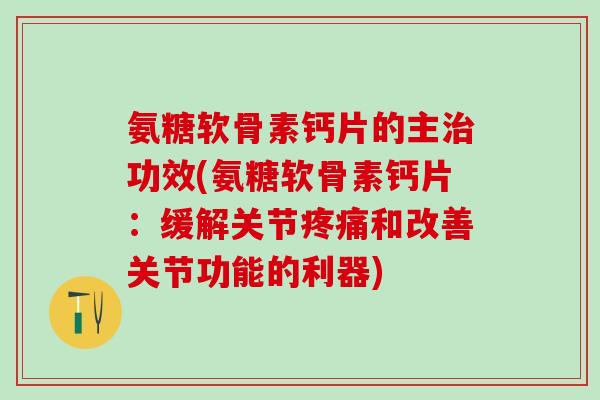 氨糖软骨素钙片的主治功效(氨糖软骨素钙片：缓解关节疼痛和改善关节功能的利器)