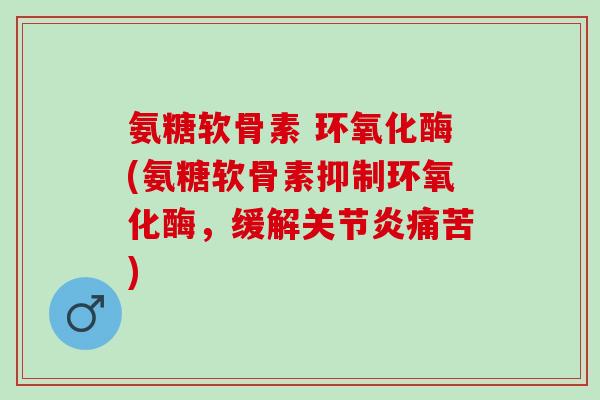 氨糖软骨素 环氧化酶(氨糖软骨素抑制环氧化酶，缓解关节炎痛苦)