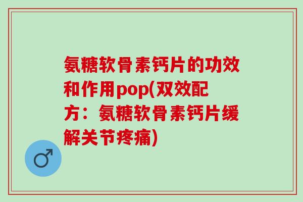 氨糖软骨素钙片的功效和作用pop(双效配方：氨糖软骨素钙片缓解关节疼痛)
