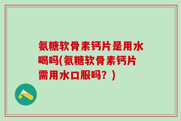 氨糖软骨素钙片是用水喝吗(氨糖软骨素钙片需用水口服吗？)