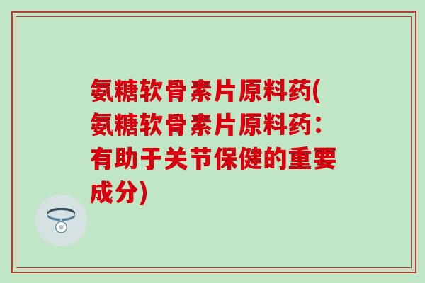 氨糖软骨素片原料药(氨糖软骨素片原料药:有助于关节保健的重要成分) 氨糖软骨素片原料药(氨糖软骨素片原料药:有助于关节保健的重要成分)