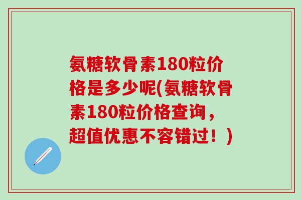 氨糖软骨素180粒价格是多少呢(氨糖软骨素180粒价格查询，超值优惠不容错过！)