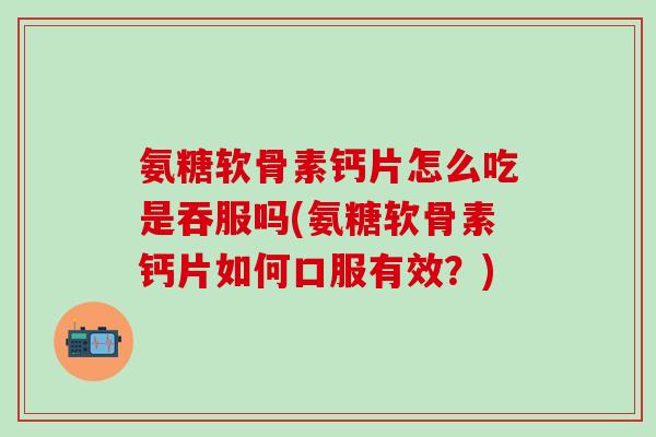 氨糖软骨素钙片怎么吃是吞服吗(氨糖软骨素钙片如何口服有效？)