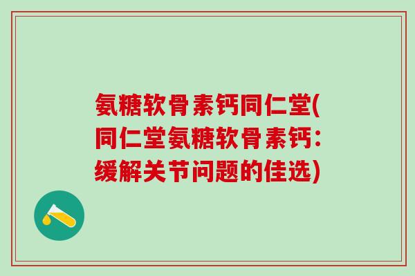 氨糖软骨素钙同仁堂(同仁堂氨糖软骨素钙：缓解关节问题的佳选)