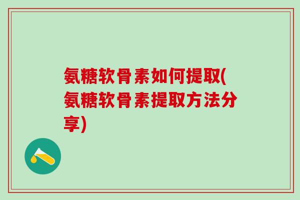 氨糖软骨素如何提取(氨糖软骨素提取方法分享)