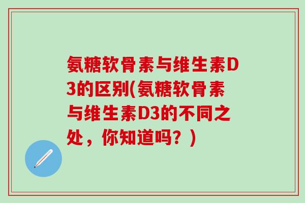 氨糖软骨素与维生素D3的区别(氨糖软骨素与维生素D3的不同之处，你知道吗？)