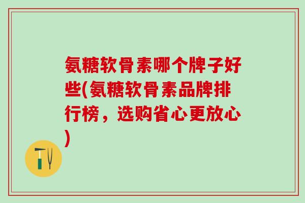 氨糖软骨素哪个牌子好些(氨糖软骨素品牌排行榜，选购省心更放心)