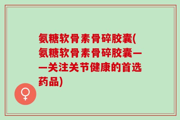 氨糖软骨素骨碎胶囊(氨糖软骨素骨碎胶囊——关注关节健康的首选药品)