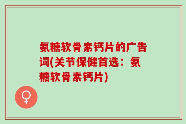 氨糖软骨素钙片的广告词(关节保健首选：氨糖软骨素钙片)