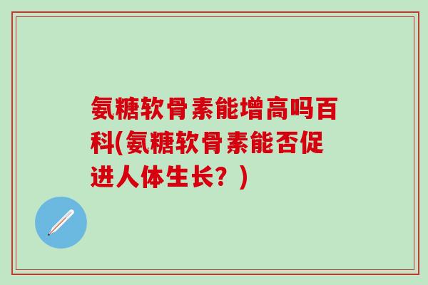 氨糖软骨素能增高吗百科(氨糖软骨素能否促进人体生长？)