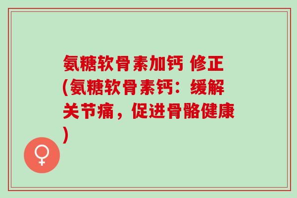 氨糖软骨素加钙 修正(氨糖软骨素钙：缓解关节痛，促进骨骼健康)