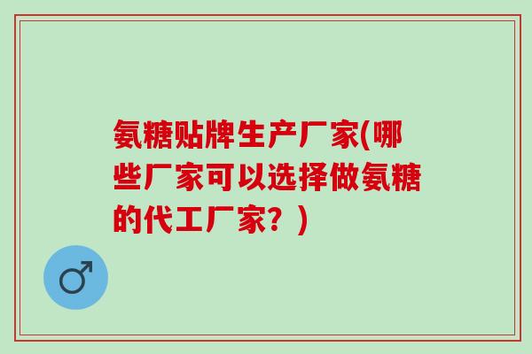 氨糖贴牌生产厂家(哪些厂家可以选择做氨糖的代工厂家？)