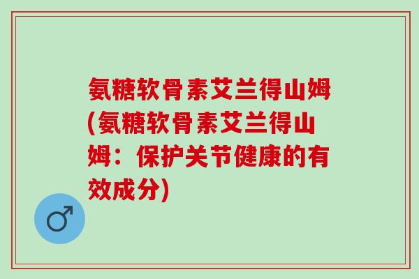氨糖软骨素艾兰得山姆(氨糖软骨素艾兰得山姆：保护关节健康的有效成分)