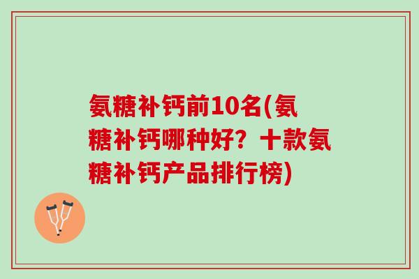 氨糖补钙前10名(氨糖补钙哪种好？十款氨糖补钙产品排行榜)